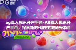 ag真人视讯开户平台-AG真人视讯开户平台，探索新时代的在线娱乐体验-ag真人视讯开户平台