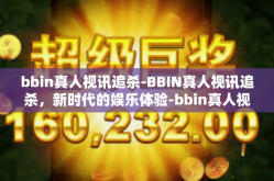 bbin真人视讯追杀-BBIN真人视讯追杀，新时代的娱乐体验-bbin真人视讯追杀