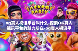 og真人视讯平台叫什么-探索OG真人视讯平台的魅力所在-og真人视讯平台叫什么