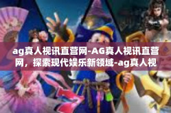 ag真人视讯直营网-AG真人视讯直营网，探索现代娱乐新领域-ag真人视讯直营网