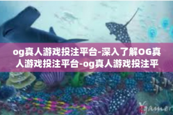 og真人游戏投注平台-深入了解OG真人游戏投注平台-og真人游戏投注平台