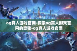 og真人游戏官网-探索og真人游戏官网的奥秘-og真人游戏官网