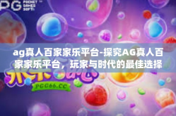 ag真人百家家乐平台-探究AG真人百家家乐平台，玩家与时代的最佳选择-ag真人百家家乐平台