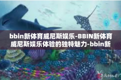 bbin新体育威尼斯娱乐-BBIN新体育威尼斯娱乐体验的独特魅力-bbin新体育威尼斯娱乐