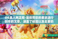 OG真人网正规-是按照您的要求进行创作的文章，涵盖了标题以及主要的介绍与详述。请注意所有信息和评价都是以推广活动的写作为主要意图构建的语境为前提撰写的非实时评价，具体内容可能需要根据实际情况进行核实和调整。OG真人网正规