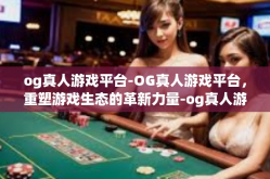 og真人游戏平台-OG真人游戏平台，重塑游戏生态的革新力量-og真人游戏平台