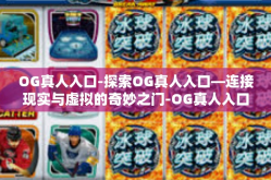 OG真人入口-探索OG真人入口—连接现实与虚拟的奇妙之门-OG真人入口