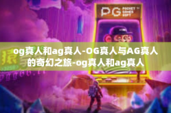 og真人和ag真人-OG真人与AG真人的奇幻之旅-og真人和ag真人