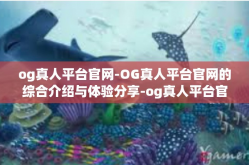 og真人平台官网-OG真人平台官网的综合介绍与体验分享-og真人平台官网