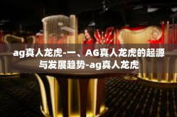 ag真人龙虎-一、AG真人龙虎的起源与发展趋势-ag真人龙虎