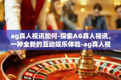 ag真人视讯如何-探索AG真人视讯，一种全新的互动娱乐体验-ag真人视讯如何
