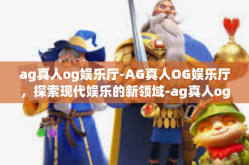 ag真人og娱乐厅-AG真人OG娱乐厅，探索现代娱乐的新领域-ag真人og娱乐厅