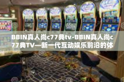 BBIN真人尚c77典tv-BBIN真人尚c77典TV—新一代互动娱乐前沿的体验平台-BBIN真人尚c77典tv