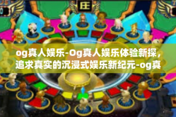 og真人娱乐-Og真人娱乐体验新探，追求真实的沉浸式娱乐新纪元-og真人娱乐