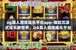 og真人游戏娱乐平台app-体验沉浸式娱乐新世界，OG真人游戏娱乐平台APP-og真人游戏娱乐平台app