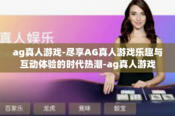 ag真人游戏-尽享AG真人游戏乐趣与互动体验的时代热潮-ag真人游戏