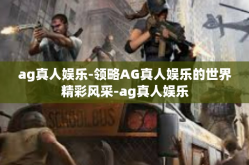 ag真人娱乐-领略AG真人娱乐的世界精彩风采-ag真人娱乐