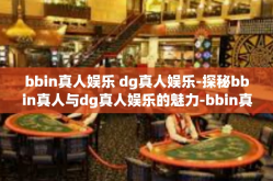 bbin真人娱乐 dg真人娱乐-探秘bbin真人与dg真人娱乐的魅力-bbin真人娱乐 dg真人娱乐