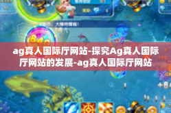ag真人国际厅网站-探究Ag真人国际厅网站的发展-ag真人国际厅网站