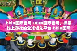 bbin国际官网-BBIN国际官网，探索线上游戏的全球领先平台-bbin国际官网