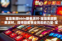 宝盈集团bbin糖果派对-宝盈集团糖果派对，探寻甜蜜事业背后的力量-宝盈集团bbin糖果派对