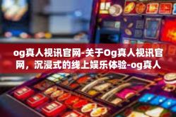 og真人视讯官网-关于Og真人视讯官网，沉浸式的线上娱乐体验-og真人视讯官网