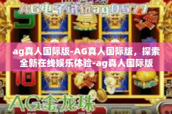 ag真人国际版-AG真人国际版，探索全新在线娱乐体验-ag真人国际版