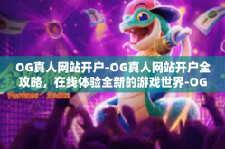 OG真人网站开户-OG真人网站开户全攻略，在线体验全新的游戏世界-OG真人网站开户