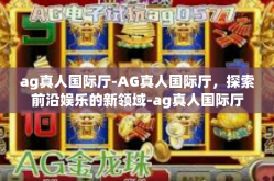 ag真人国际厅-AG真人国际厅，探索前沿娱乐的新领域-ag真人国际厅