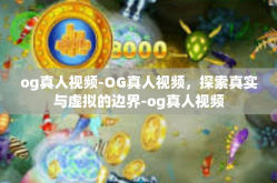 og真人视频-OG真人视频，探索真实与虚拟的边界-og真人视频