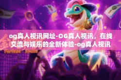 og真人视讯网址-OG真人视讯，在线交流与娱乐的全新体验-og真人视讯网址