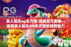 真人娱乐og东方馆-揭秘东方奥秘—探寻真人娱乐OG东方馆的独特魅力-真人娱乐og东方馆