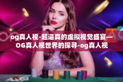 og真人视-超逼真的虚拟视觉盛宴—OG真人视世界的探寻-og真人视