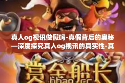 真人og视讯做假吗-真假背后的奥秘—深度探究真人og视讯的真实性-真人og视讯做假吗