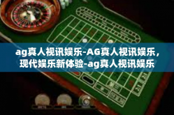 ag真人视讯娱乐-AG真人视讯娱乐，现代娱乐新体验-ag真人视讯娱乐