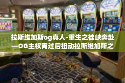 拉斯维加斯og真人-重生之徒峡奔赴—OG主权宵过后扭动拉斯维加斯之拉斯维加斯的OG真人世界-拉斯维加斯og真人