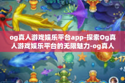 og真人游戏娱乐平台app-探索Og真人游戏娱乐平台的无限魅力-og真人游戏娱乐平台app