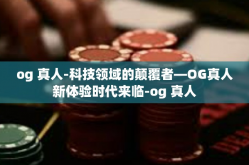 og 真人-科技领域的颠覆者—OG真人新体验时代来临-og 真人