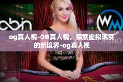 og真人视-OG真人视，探索虚拟现实的新境界-og真人视