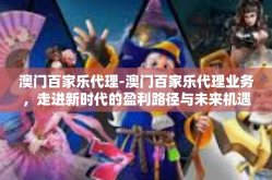 澳门百家乐代理-澳门百家乐代理业务，走进新时代的盈利路径与未来机遇-澳门百家乐代理