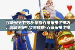 百家乐投注技巧-掌握百家乐投注技巧，赢取更多机会与收益-百家乐投注技巧
