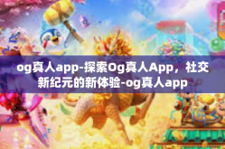 og真人app-探索Og真人App，社交新纪元的新体验-og真人app