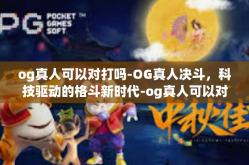 og真人可以对打吗-OG真人决斗，科技驱动的格斗新时代-og真人可以对打吗