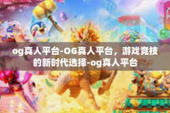 og真人平台-OG真人平台，游戏竞技的新时代选择-og真人平台