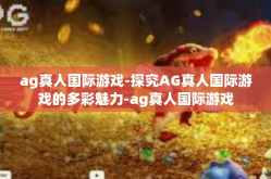 ag真人国际游戏-探究AG真人国际游戏的多彩魅力-ag真人国际游戏