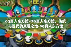 og真人东方馆-OG真人东方馆，传统与现代的交融之地-og真人东方馆