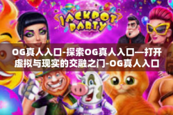 OG真人入口-探索OG真人入口—打开虚拟与现实的交融之门-OG真人入口