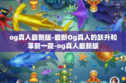 og真人最新版-最新Og真人的跃升和革新一窥-og真人最新版