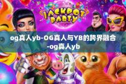 og真人yb-OG真人与YB的跨界融合-og真人yb
