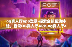 og真人厅app登录-探索全新互动体验，登录OG真人厅APP-og真人厅app登录